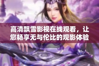 高清飘雪影视在线观看，让您畅享无与伦比的观影体验与精彩剧情
