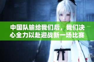 中国队输给我们后，我们决心全力以赴迎战新一场比赛