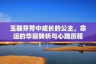 玉器芬芳中成长的公主，命运的华丽转折与心路历程