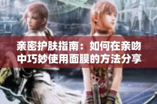 亲密护肤指南：如何在亲吻中巧妙使用面膜的方法分享