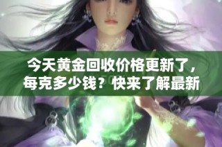 今天黄金回收价格更新了，每克多少钱？快来了解最新行情！