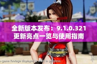 全新版本发布：9.1.0.321更新亮点一览与使用指南