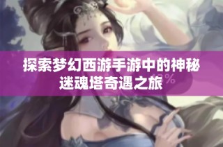 探索梦幻西游手游中的神秘迷魂塔奇遇之旅