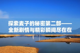 探索麦子的秘密第二部——全新剧情与精彩瞬间尽在在线观看中