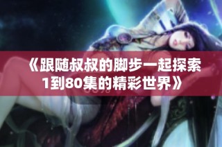 《跟随叔叔的脚步一起探索1到80集的精彩世界》