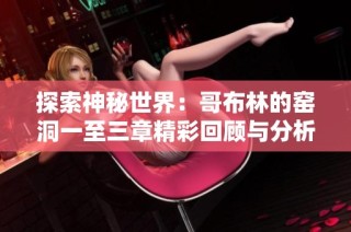 探索神秘世界：哥布林的窑洞一至三章精彩回顾与分析