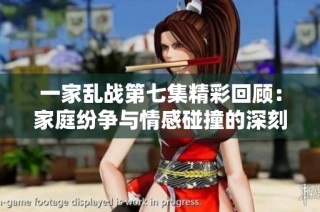 一家乱战第七集精彩回顾：家庭纷争与情感碰撞的深刻刻画