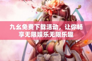 九幺免费下载活动，让你畅享无限娱乐无限乐趣