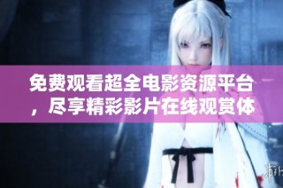 免费观看超全电影资源平台，尽享精彩影片在线观赏体验