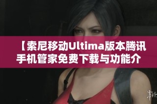 【索尼移动Ultima版本腾讯手机管家免费下载与功能介绍】