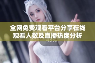 全网免费观看平台分享在线观看人数及直播热度分析