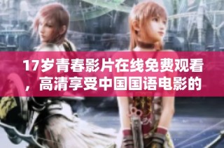 17岁青春影片在线免费观看，高清享受中国国语电影的魅力与精彩
