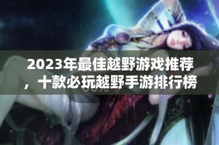 2023年最佳越野游戏推荐，十款必玩越野手游排行榜深入分析