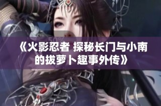 《火影忍者 探秘长门与小南的拔萝卜趣事外传》