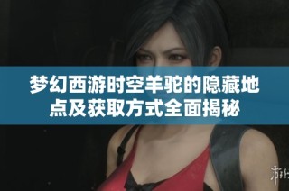 梦幻西游时空羊驼的隐藏地点及获取方式全面揭秘