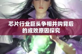 芯片行业巨头争相并购背后的成败原因探究