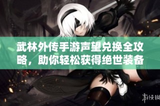 武林外传手游声望兑换全攻略，助你轻松获得绝世装备秘诀
