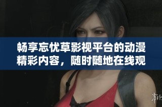 畅享忘忧草影视平台的动漫精彩内容，随时随地在线观看