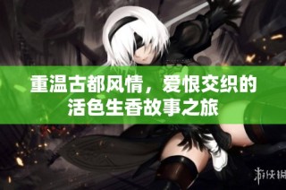 重温古都风情，爱恨交织的活色生香故事之旅