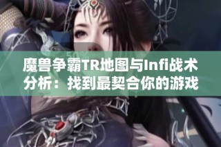 魔兽争霸TR地图与Infi战术分析：找到最契合你的游戏风格与策略