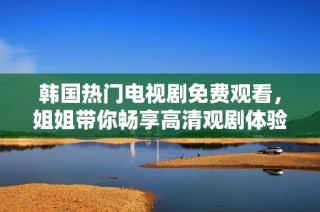 韩国热门电视剧免费观看，姐姐带你畅享高清观剧体验