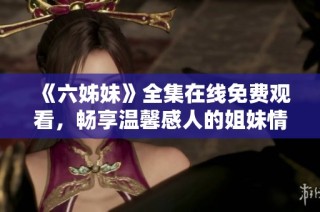 《六姊妹》全集在线免费观看，畅享温馨感人的姐妹情深故事