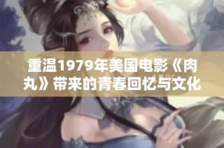 重温1979年美国电影《肉丸》带来的青春回忆与文化影响