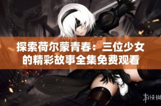 探索荷尔蒙青春：三位少女的精彩故事全集免费观看