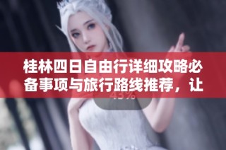 桂林四日自由行详细攻略必备事项与旅行路线推荐，让你的第一次旅行更加轻松愉快