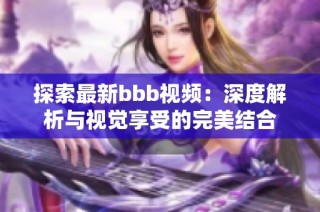 探索最新bbb视频：深度解析与视觉享受的完美结合