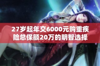 27岁起年交6000元购重疾险总保额20万的明智选择