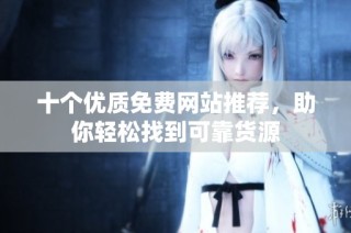 十个优质免费网站推荐，助你轻松找到可靠货源