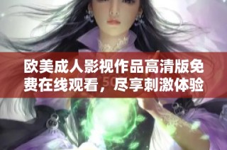 欧美成人影视作品高清版免费在线观看，尽享刺激体验