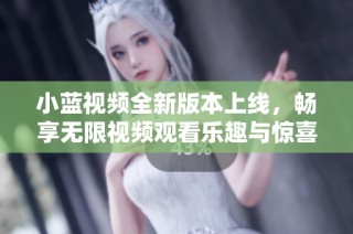 小蓝视频全新版本上线，畅享无限视频观看乐趣与惊喜