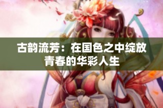 古韵流芳：在国色之中绽放青春的华彩人生