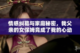 情感纠葛与家庭秘密，我父亲的女保姆竟成了我的心动选择