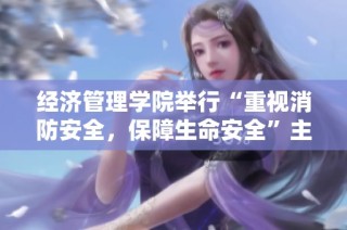 经济管理学院举行“重视消防安全，保障生命安全”主题活动系列，提升师生安全意识