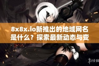 8x8x.io新推出的地域网名是什么？探索最新动态与变更