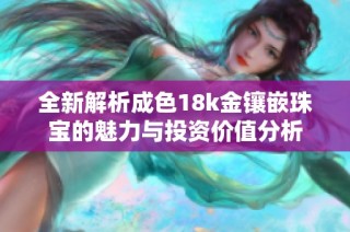 全新解析成色18k金镶嵌珠宝的魅力与投资价值分析