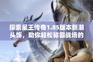 探索星王传奇1.85版本新潮头饰，助你轻松称霸战场的时尚秘诀