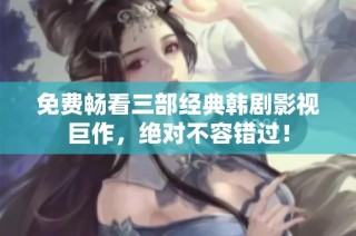 免费畅看三部经典韩剧影视巨作，绝对不容错过！