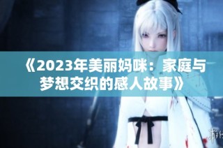 《2023年美丽妈咪：家庭与梦想交织的感人故事》