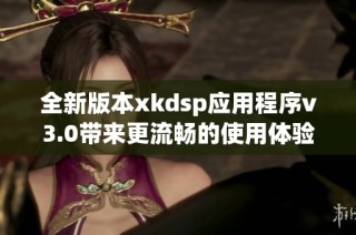 全新版本xkdsp应用程序v3.0带来更流畅的使用体验