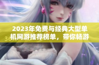 2023年免费与经典大型单机网游推荐榜单，带你畅游不花一分钱的精彩游戏世界