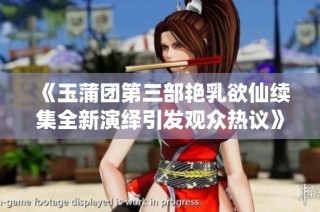 《玉蒲团第三部艳乳欲仙续集全新演绎引发观众热议》
