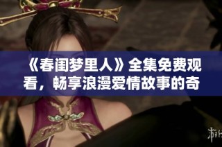《春闺梦里人》全集免费观看，畅享浪漫爱情故事的奇妙体验
