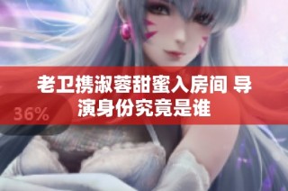 老卫携淑蓉甜蜜入房间 导演身份究竟是谁
