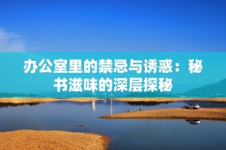 办公室里的禁忌与诱惑：秘书滋味的深层探秘