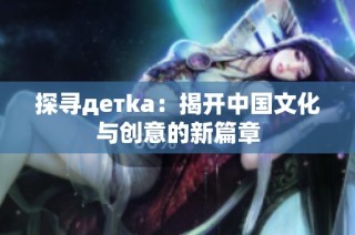 探寻детka：揭开中国文化与创意的新篇章