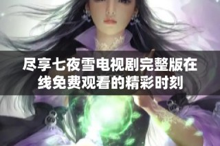 尽享七夜雪电视剧完整版在线免费观看的精彩时刻